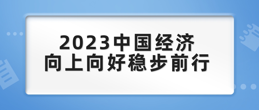 2023中國(guó)經濟向上(shàng)向好穩步前行