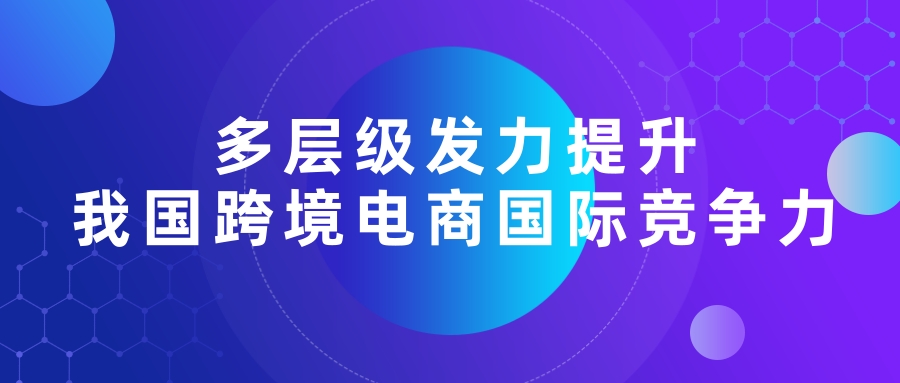 多層級發力提升我國(guó)跨境電商國(guó)際競争力