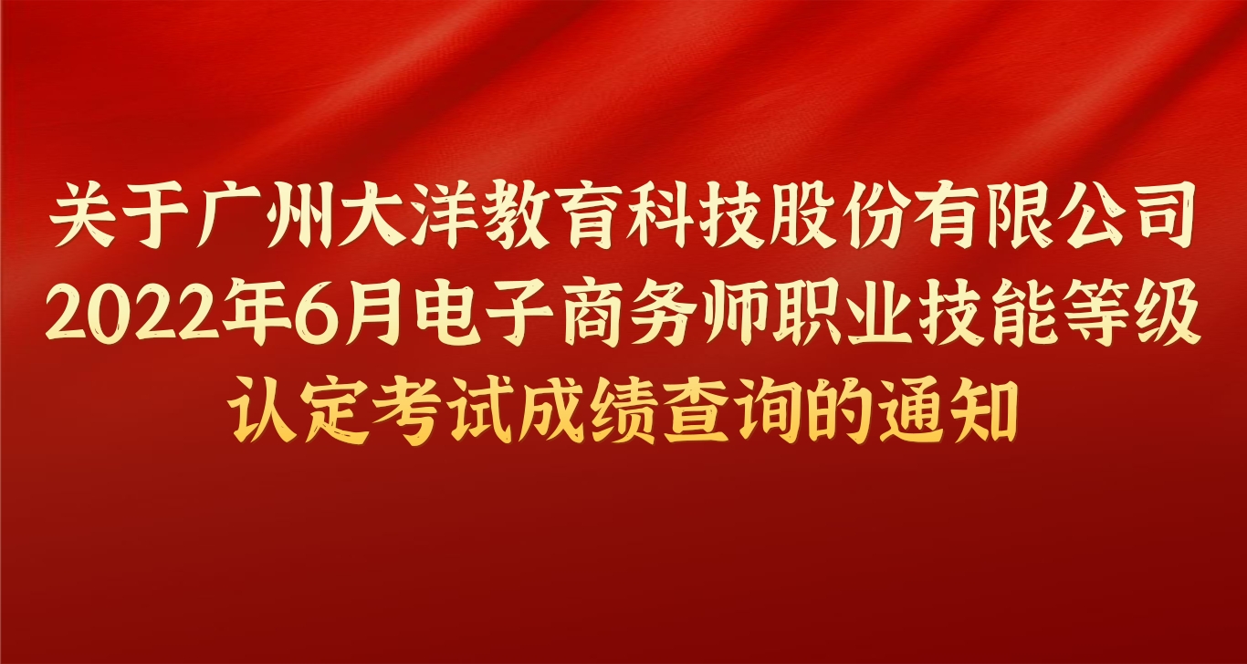 重要(yào / yāo)通知 | 關于(yú)廣州大(dà)洋教育科技股份有限公司2022年6月電子(zǐ)商務師職業技能等級認定考試成績查詢的(de)通知