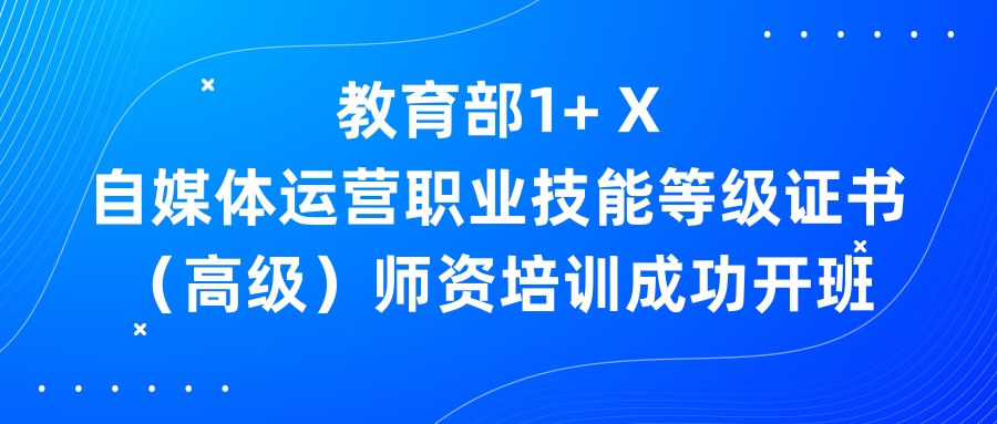 教育部1+ X自媒體運營職業技能等級證書(高級)師資培訓成功開班