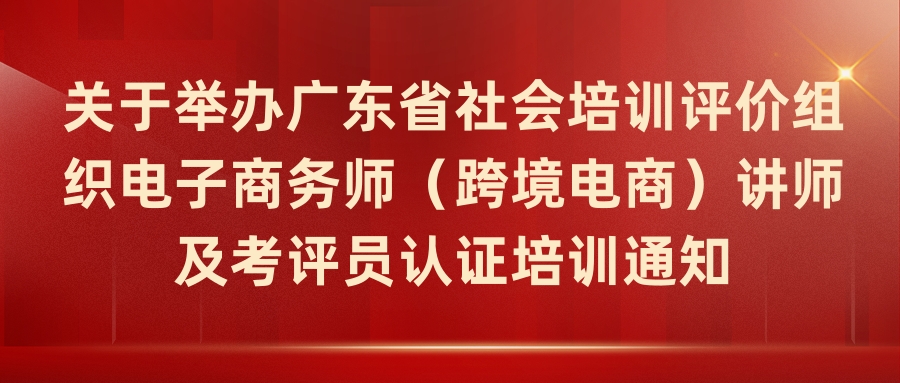 關于(yú)舉辦廣東省社會培訓評價組織電子(zǐ)商務師(跨境電商)講師及考評員認證培訓通知