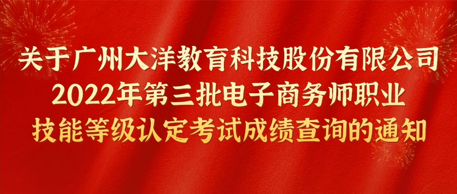 重要(yào / yāo)通知 | 關于(yú)大(dà)洋教育第三批電子(zǐ)商務師職業技能等級認定考試成績查詢的(de)通知